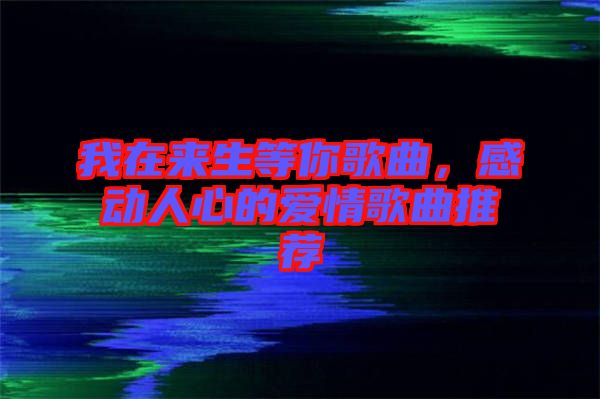 我在來(lái)生等你歌曲，感動(dòng)人心的愛(ài)情歌曲推薦