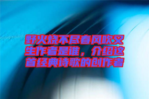 野火燒不盡春風(fēng)吹又生作者是誰，介紹這首經(jīng)典詩歌的創(chuàng)作者