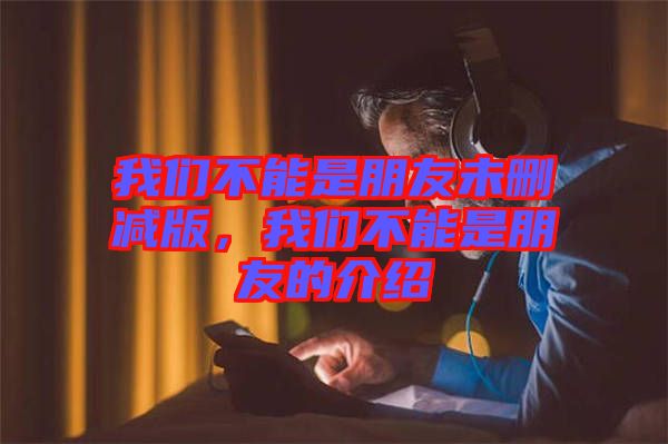 我們不能是朋友未刪減版，我們不能是朋友的介紹