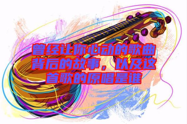 曾經(jīng)讓你心動(dòng)的歌曲背后的故事，以及這首歌的原唱是誰(shuí)