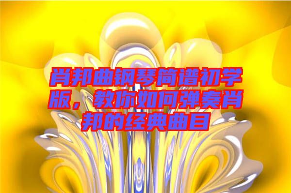 肖邦曲鋼琴簡(jiǎn)譜初學(xué)版，教你如何彈奏肖邦的經(jīng)典曲目