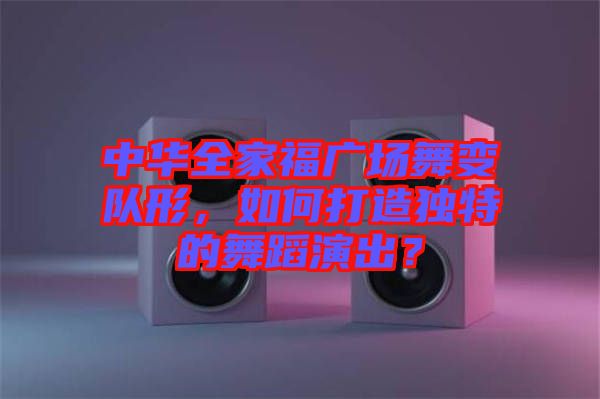 中華全家福廣場舞變隊形，如何打造獨特的舞蹈演出？