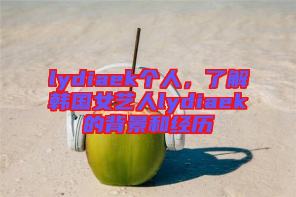 lydiaek個人，了解韓國女藝人lydiaek的背景和經(jīng)歷