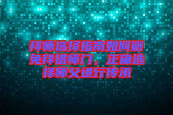 拜師選擇指南如何避免拜錯(cuò)師門(mén)，正確選擇師父進(jìn)行傳承