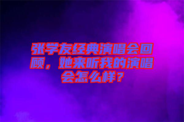 張學友經(jīng)典演唱會回顧，她來聽我的演唱會怎么樣？