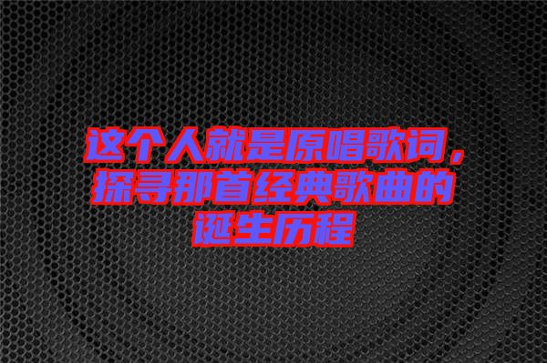 這個人就是原唱歌詞，探尋那首經(jīng)典歌曲的誕生歷程