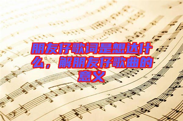 朋友仔歌詞是想達(dá)什么，解朋友仔歌曲的意義