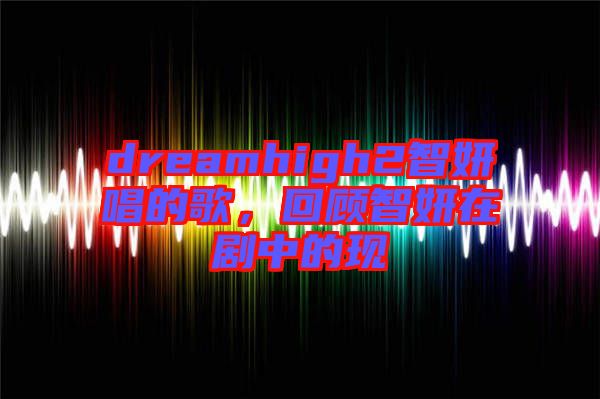 dreamhigh2智妍唱的歌，回顧智妍在劇中的現(xiàn)