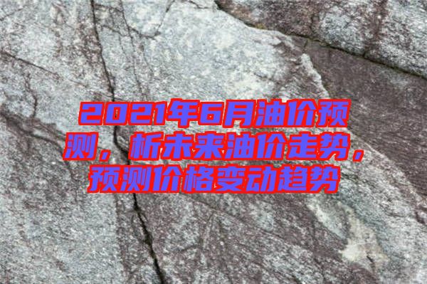 2021年6月油價預測，析未來油價走勢，預測價格變動趨勢