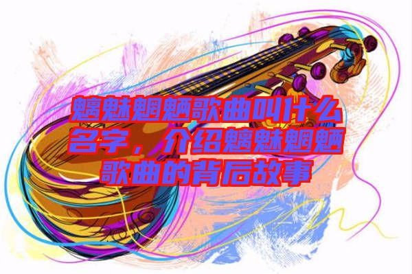 魑魅魍魎歌曲叫什么名字，介紹魑魅魍魎歌曲的背后故事