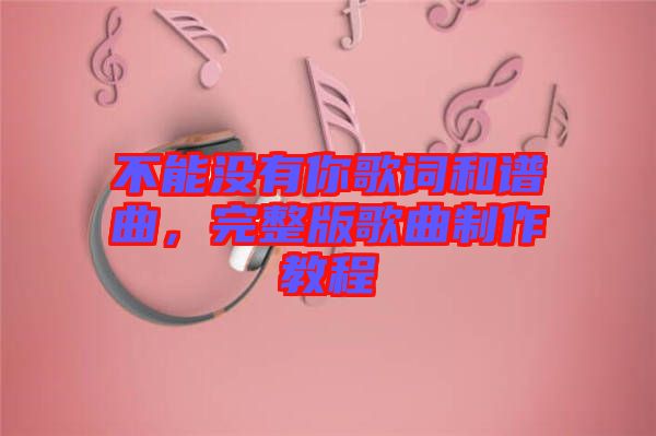 不能沒有你歌詞和譜曲，完整版歌曲制作教程