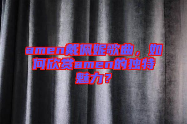 amen戴佩妮歌曲，如何欣賞amen的獨特魅力？