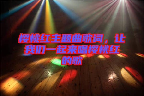 櫻桃紅主題曲歌詞，讓我們一起來唱櫻桃紅的歌