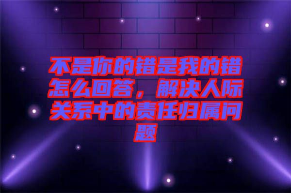 不是你的錯是我的錯怎么回答，解決人際關(guān)系中的責(zé)任歸屬問題