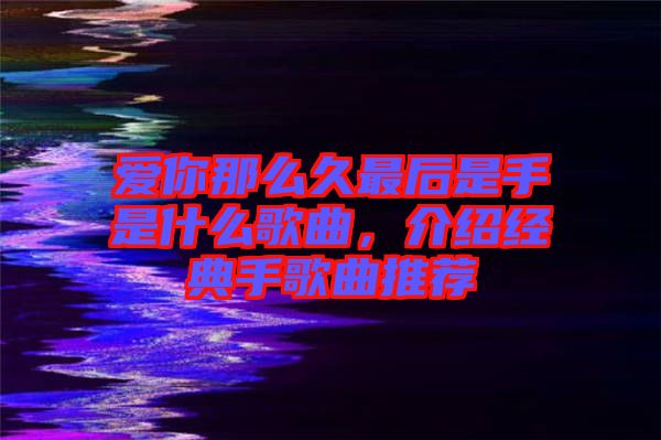 愛你那么久最后是手是什么歌曲，介紹經典手歌曲推薦