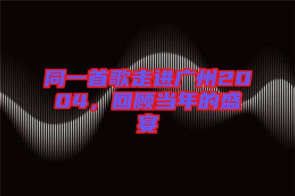 同一首歌走進(jìn)廣州2004，回顧當(dāng)年的盛宴