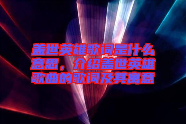 蓋世英雄歌詞是什么意思，介紹蓋世英雄歌曲的歌詞及其寓意