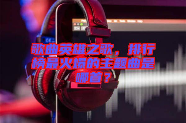 歌曲英雄之歌，排行榜最火爆的主題曲是哪首？