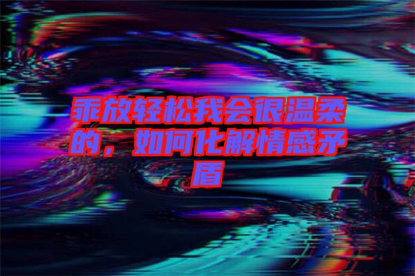 乖放輕松我會(huì)很溫柔的，如何化解情感矛盾