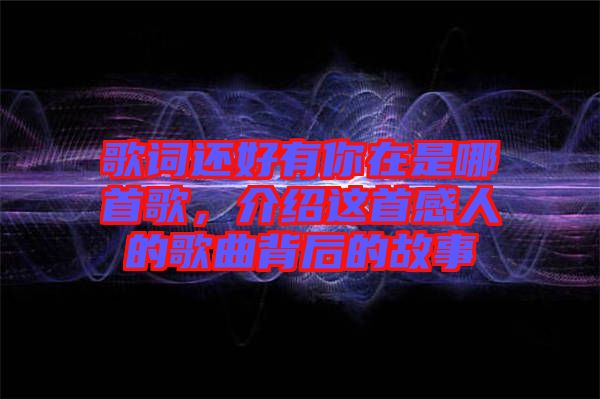 歌詞還好有你在是哪首歌，介紹這首感人的歌曲背后的故事