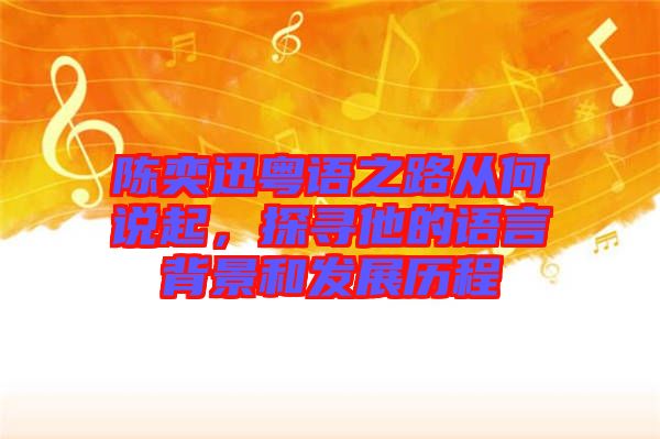 陳奕迅粵語之路從何說起，探尋他的語言背景和發(fā)展歷程