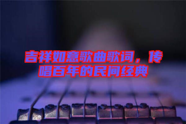 吉祥如意歌曲歌詞，傳唱百年的民間經(jīng)典