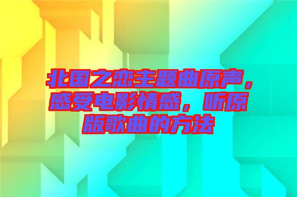 北國之戀主題曲原聲，感受電影情感，聽原版歌曲的方法