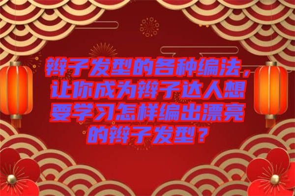 辮子發(fā)型的各種編法，讓你成為辮子達(dá)人想要學(xué)習(xí)怎樣編出漂亮的辮子發(fā)型？