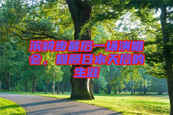 濱崎步最后一場(chǎng)演唱會(huì)，回顧日本天后的生涯