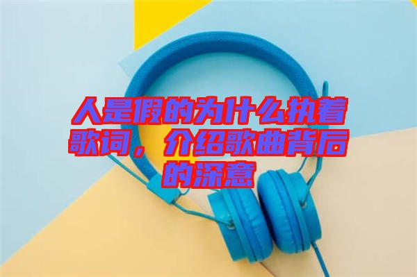 人是假的為什么執(zhí)著歌詞，介紹歌曲背后的深意