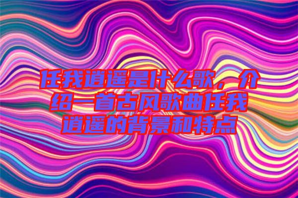 任我逍遙是什么歌，介紹一首古風歌曲任我逍遙的背景和特點