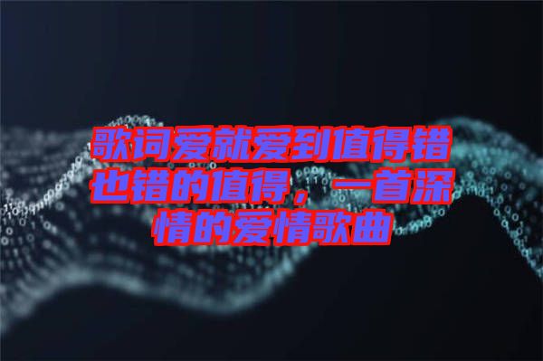 歌詞愛就愛到值得錯也錯的值得，一首深情的愛情歌曲