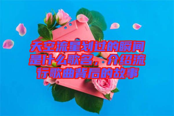 天空流星劃過的瞬間是什么歌名，介紹流行歌曲背后的故事