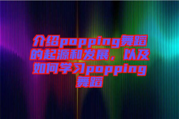 介紹popping舞蹈的起源和發(fā)展，以及如何學(xué)習(xí)popping舞蹈