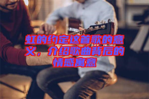 虹的約定這首歌的意義，介紹歌曲背后的情感寓意