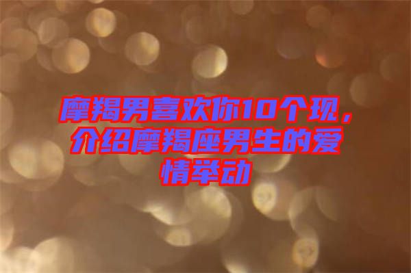 摩羯男喜歡你10個(gè)現(xiàn)，介紹摩羯座男生的愛情舉動(dòng)