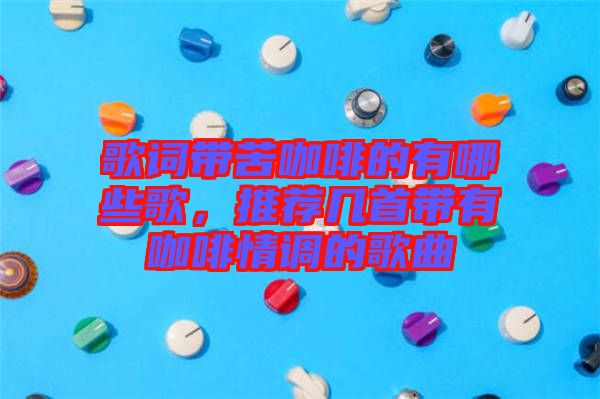 歌詞帶苦咖啡的有哪些歌，推薦幾首帶有咖啡情調(diào)的歌曲