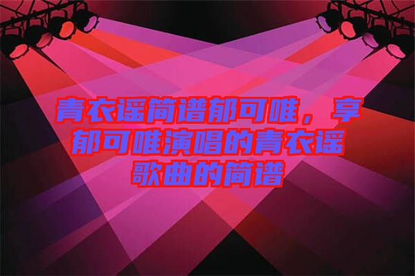 青衣謠簡(jiǎn)譜郁可唯，享郁可唯演唱的青衣謠歌曲的簡(jiǎn)譜