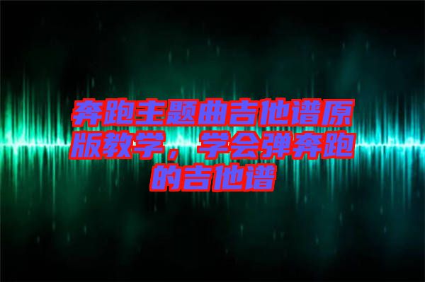 奔跑主題曲吉他譜原版教學(xué)，學(xué)會(huì)彈奔跑的吉他譜