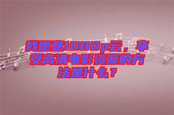 我愿意1080p云，享受高清電影資源的方法是什么？