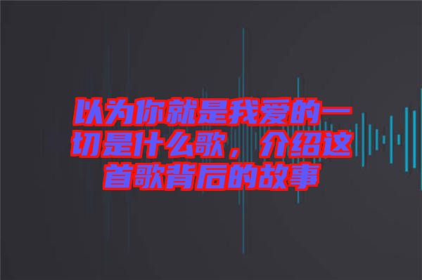 以為你就是我愛的一切是什么歌，介紹這首歌背后的故事