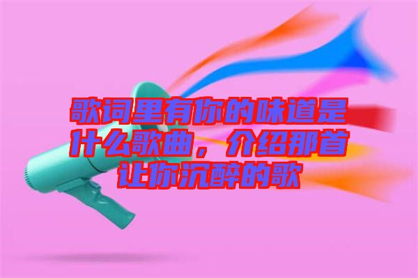 歌詞里有你的味道是什么歌曲，介紹那首讓你沉醉的歌