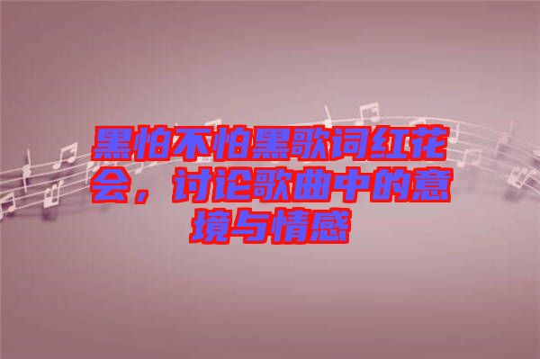 黑怕不怕黑歌詞紅花會(huì)，討論歌曲中的意境與情感