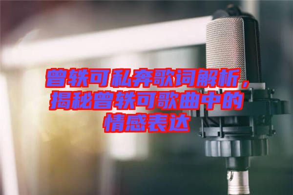 曾軼可私奔歌詞解析，揭秘曾軼可歌曲中的情感表達