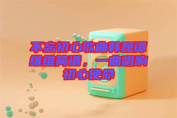 不忘初心歌曲韓磊譚維維簡譜，一曲唱響初心使命