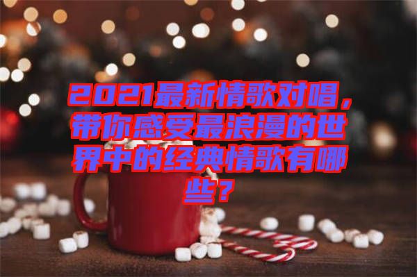 2021最新情歌對(duì)唱，帶你感受最浪漫的世界中的經(jīng)典情歌有哪些？