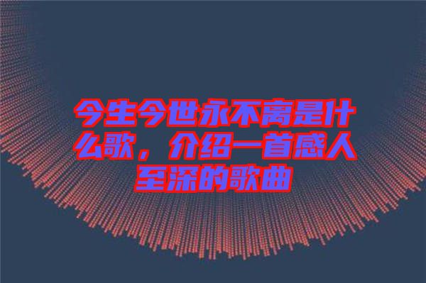 今生今世永不離是什么歌，介紹一首感人至深的歌曲