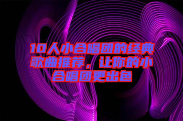 10人小合唱團的經(jīng)典歌曲推薦，讓你的小合唱團更出色