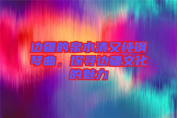 邊疆的泉水清又純鋼琴曲，探尋邊疆文化的魅力