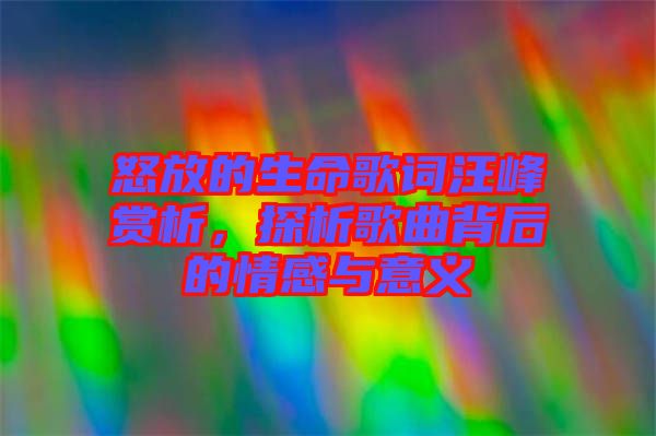 怒放的生命歌詞汪峰賞析，探析歌曲背后的情感與意義